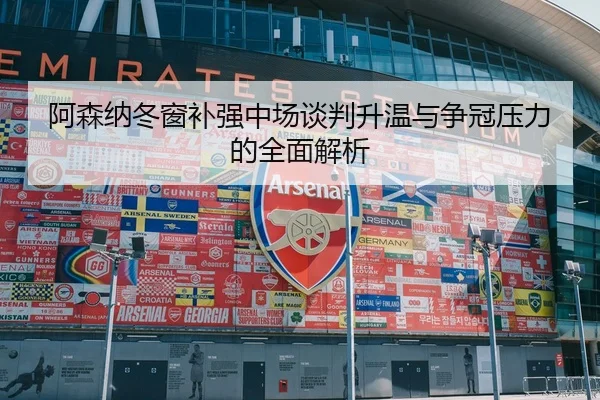 阿森纳冬窗补强中场谈判升温与争冠压力的全面解析